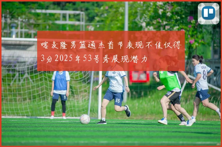 喀麦隆男篮通杰首节表现不佳仅得3分2025年53号秀展现潜力