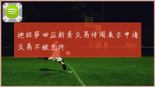 迪班萨回应新秀交易传闻表示申请交易不被允许