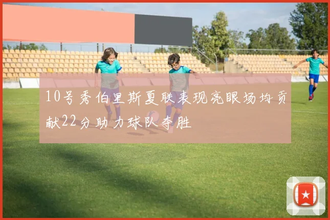 10号秀伯里斯夏联表现亮眼场均贡献22分助力球队夺胜
