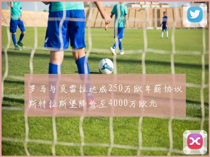 罗马与莫雷拉达成250万欧年薪协议斯特拉斯堡降价至4000万欧元