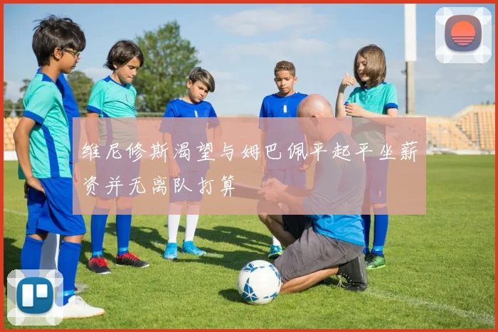 维尼修斯渴望与姆巴佩平起平坐薪资并无离队打算